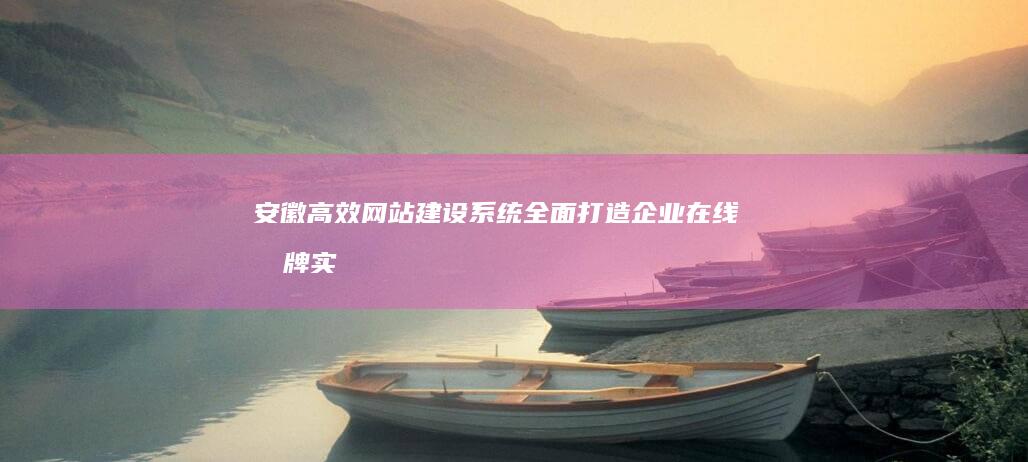 安徽高效网站建设系统：全面打造企业在线品牌实力