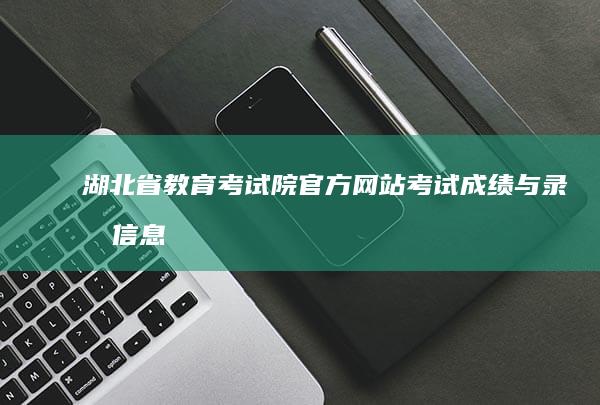 湖北省教育考试院官方网站：考试成绩与录取信息查询指南